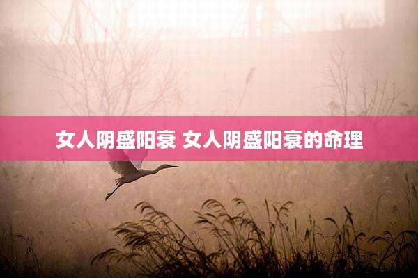女人阴盛阳衰 女人阴盛阳衰的命理