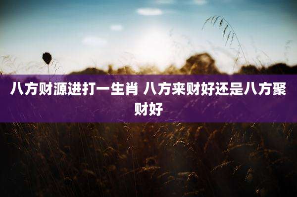 八方财源进打一生肖 八方来财好还是八方聚财好