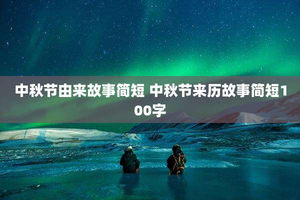 中秋节由来故事简短 中秋节来历故事简短100字