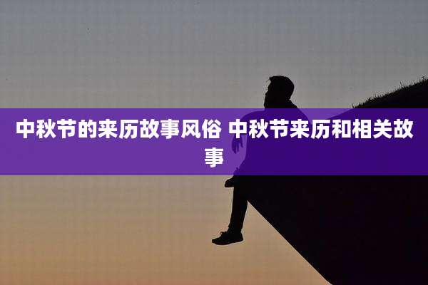 中秋节的来历故事风俗 中秋节来历和相关故事