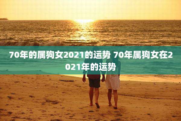 70年的属狗女2021的运势 70年属狗女在2021年的运势