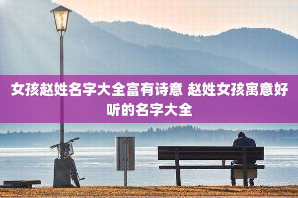 女孩赵姓名字大全富有诗意 赵姓女孩寓意好听的名字大全