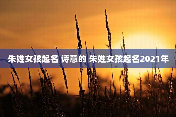 朱姓女孩起名 诗意的 朱姓女孩起名2021年