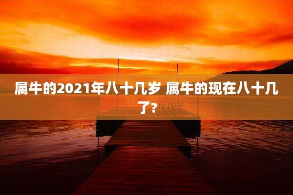 属牛的2021年八十几岁 属牛的现在八十几了?
