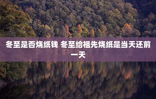 冬至是否烧纸钱 冬至给祖先烧纸是当天还前一天