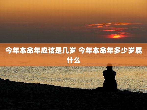 今年本命年应该是几岁 今年本命年多少岁属什么