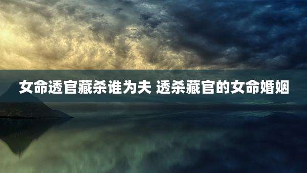 女命透官藏杀谁为夫 透杀藏官的女命婚姻