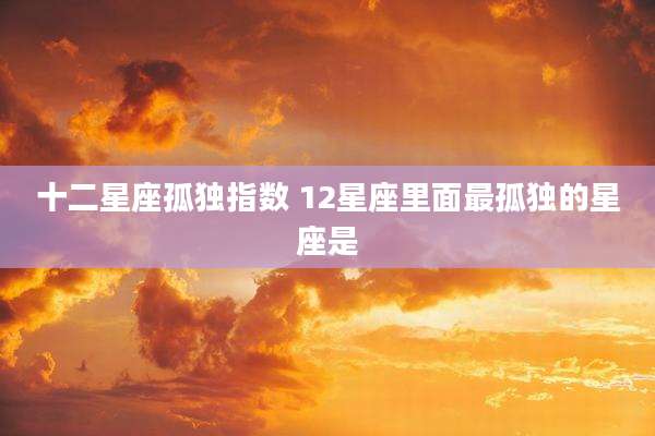 十二星座孤独指数 12星座里面最孤独的星座是