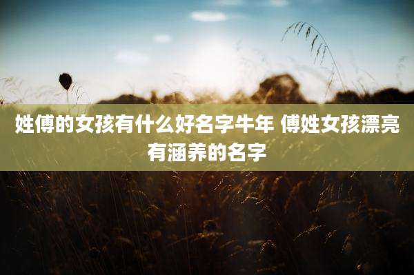 姓傅的女孩有什么好名字牛年 傅姓女孩漂亮有涵养的名字