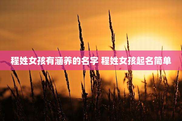 程姓女孩有涵养的名字 程姓女孩起名简单