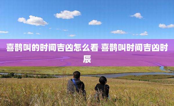 喜鹊叫的时间吉凶怎么看 喜鹊叫时间吉凶时辰