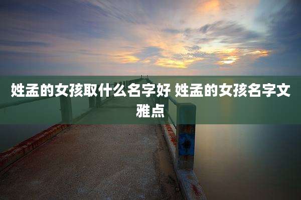 姓孟的女孩取什么名字好 姓孟的女孩名字文雅点