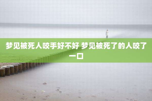 梦见被死人咬手好不好 梦见被死了的人咬了一口
