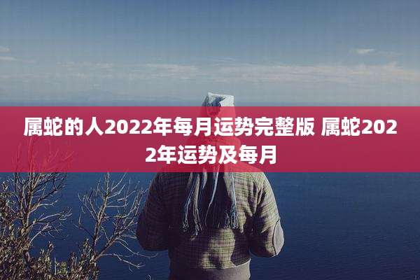 属蛇的人2022年每月运势完整版 属蛇2022年运势及每月