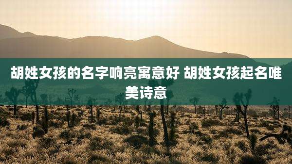 胡姓女孩的名字响亮寓意好 胡姓女孩起名唯美诗意