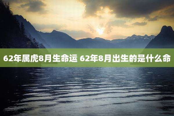 62年属虎8月生命运 62年8月出生的是什么命