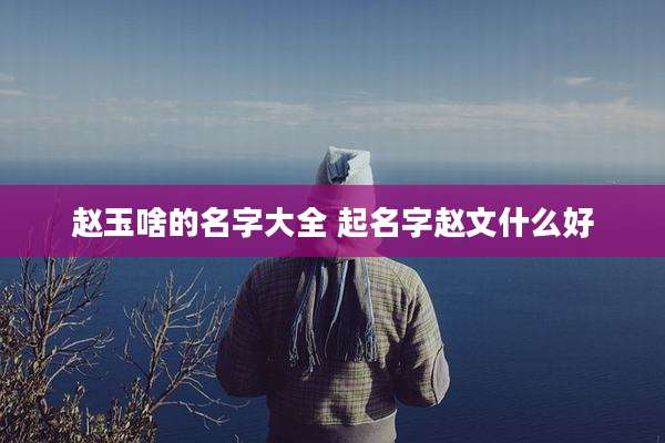 赵玉啥的名字大全 起名字赵文什么好