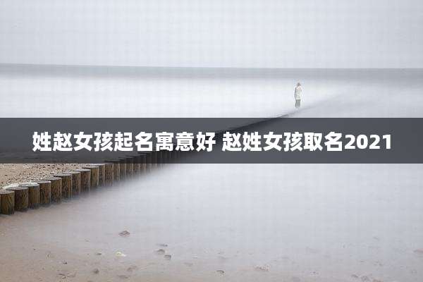 姓赵女孩起名寓意好 赵姓女孩取名2021