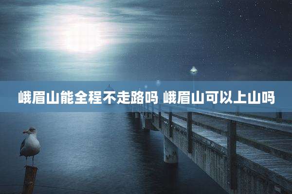 峨眉山能全程不走路吗 峨眉山可以上山吗
