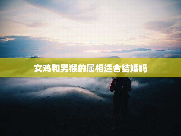 女鸡和男猴的属相适合结婚吗