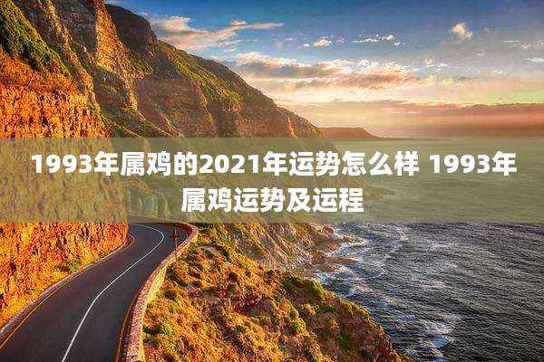1993年属鸡的2021年运势怎么样 1993年属鸡运势及运程