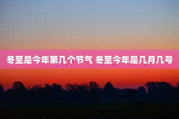 冬至是今年第几个节气 冬至今年是几月几号