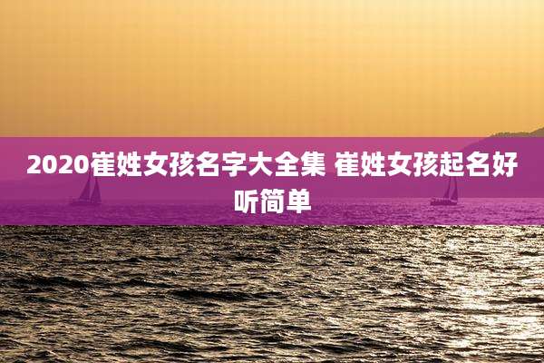 2020崔姓女孩名字大全集 崔姓女孩起名好听简单