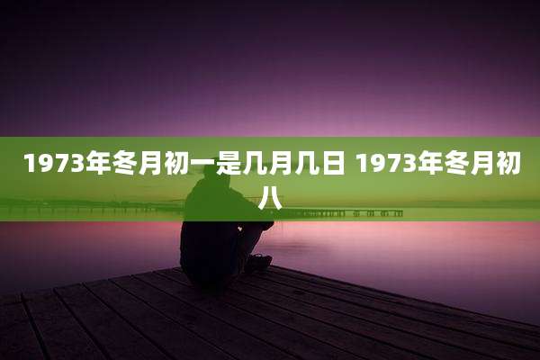 1973年冬月初一是几月几日 1973年冬月初八