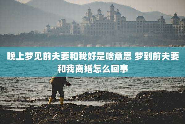 晚上梦见前夫要和我好是啥意思 梦到前夫要和我离婚怎么回事