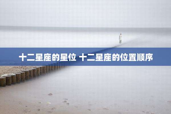 十二星座的星位 十二星座的位置顺序
