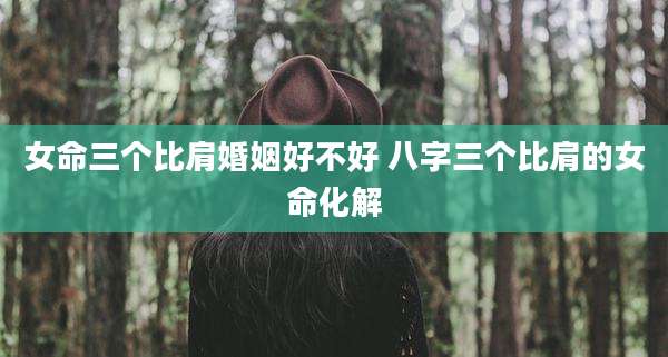 女命三个比肩婚姻好不好 八字三个比肩的女命化解