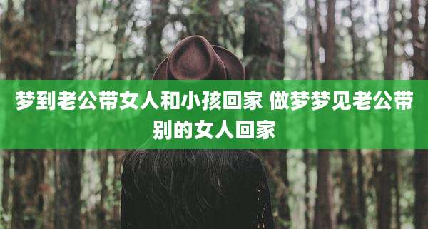 梦到老公带女人和小孩回家 做梦梦见老公带别的女人回家