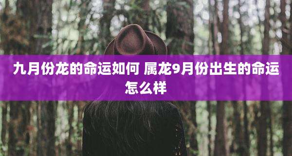 九月份龙的命运如何 属龙9月份出生的命运怎么样