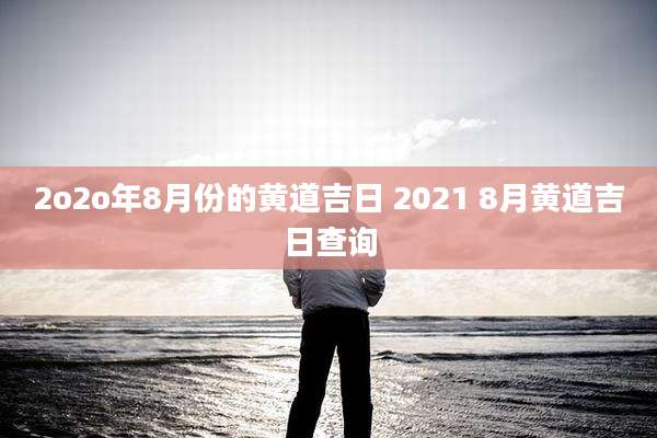 2o2o年8月份的黄道吉日 2021 8月黄道吉日查询