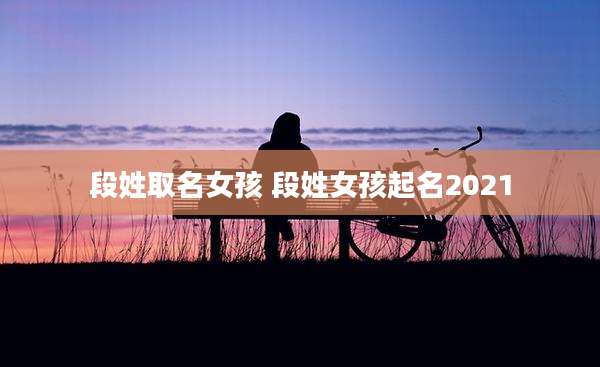 段姓取名女孩 段姓女孩起名2021