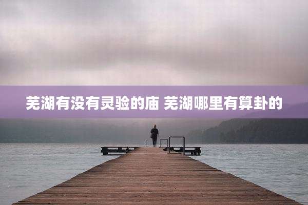 芜湖有没有灵验的庙 芜湖哪里有算卦的