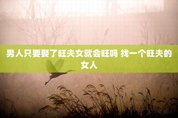 男人只要娶了旺夫女就会旺吗 找一个旺夫的女人
