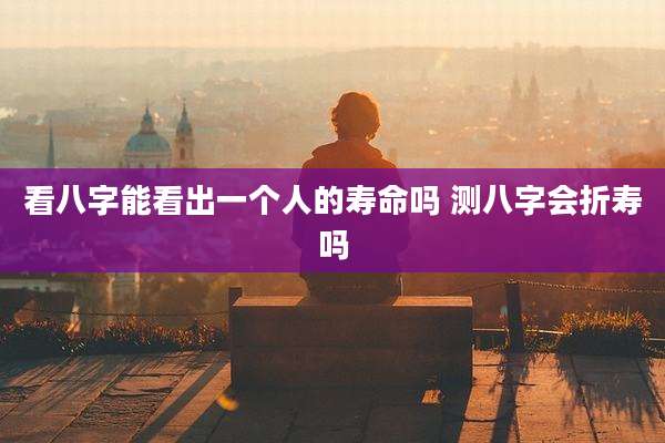 看八字能看出一个人的寿命吗 测八字会折寿吗