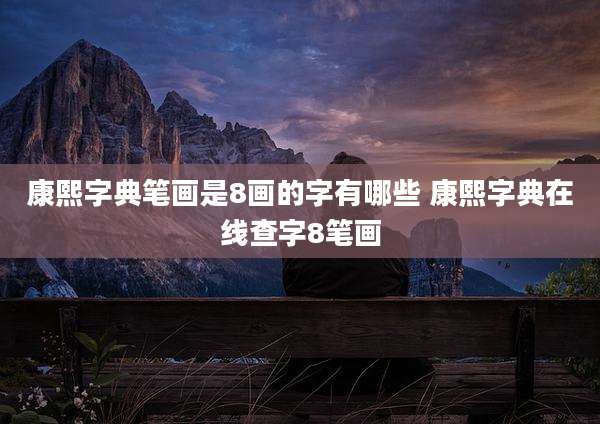 康熙字典笔画是8画的字有哪些 康熙字典在线查字8笔画