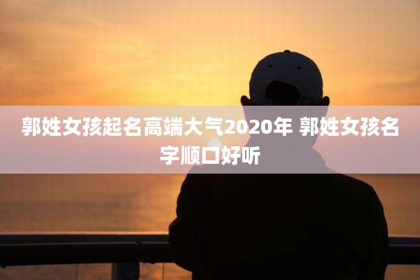 郭姓女孩起名高端大气2020年 郭姓女孩名字顺口好听