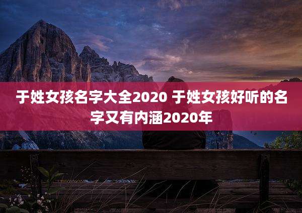 于姓女孩名字大全2020 于姓女孩好听的名字又有内涵2020年