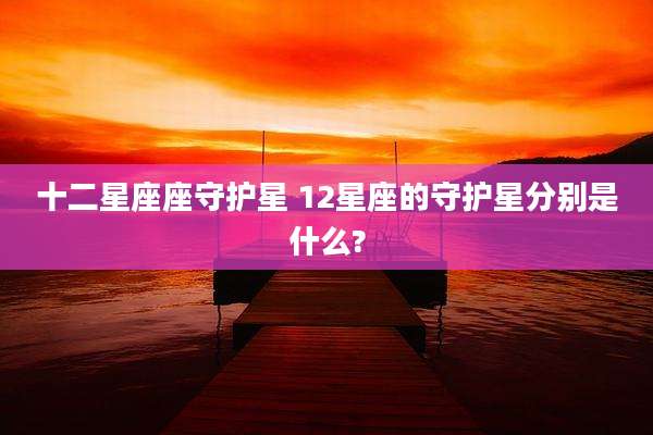 十二星座座守护星 12星座的守护星分别是什么?