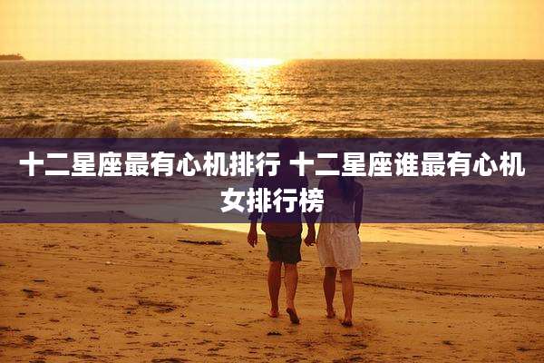十二星座最有心机排行 十二星座谁最有心机女排行榜