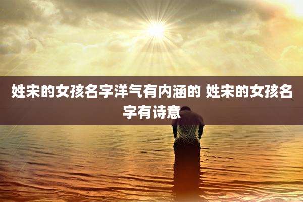 姓宋的女孩名字洋气有内涵的 姓宋的女孩名字有诗意