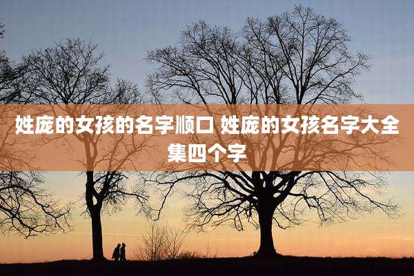 姓庞的女孩的名字顺口 姓庞的女孩名字大全集四个字