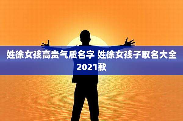 姓徐女孩高贵气质名字 姓徐女孩子取名大全2021款