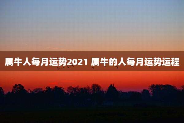 属牛人每月运势2021 属牛的人每月运势运程
