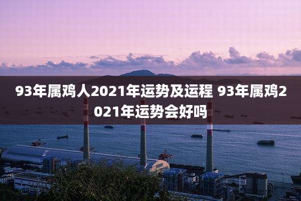 93年属鸡人2021年运势及运程 93年属鸡2021年运势会好吗