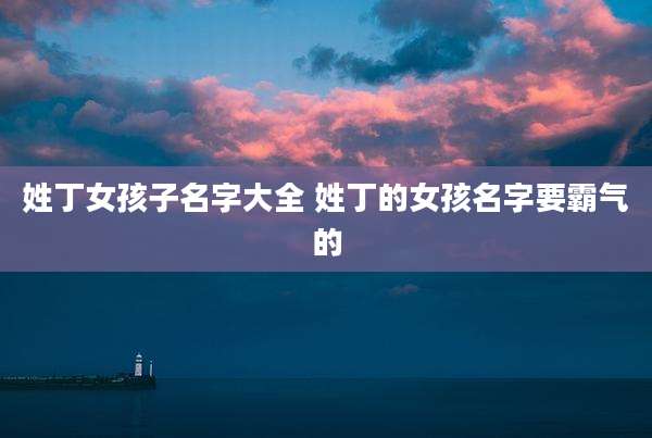 姓丁女孩子名字大全 姓丁的女孩名字要霸气的
