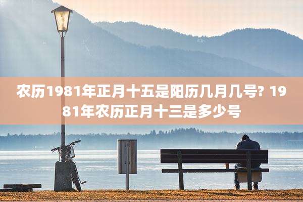 农历1981年正月十五是阳历几月几号? 1981年农历正月十三是多少号